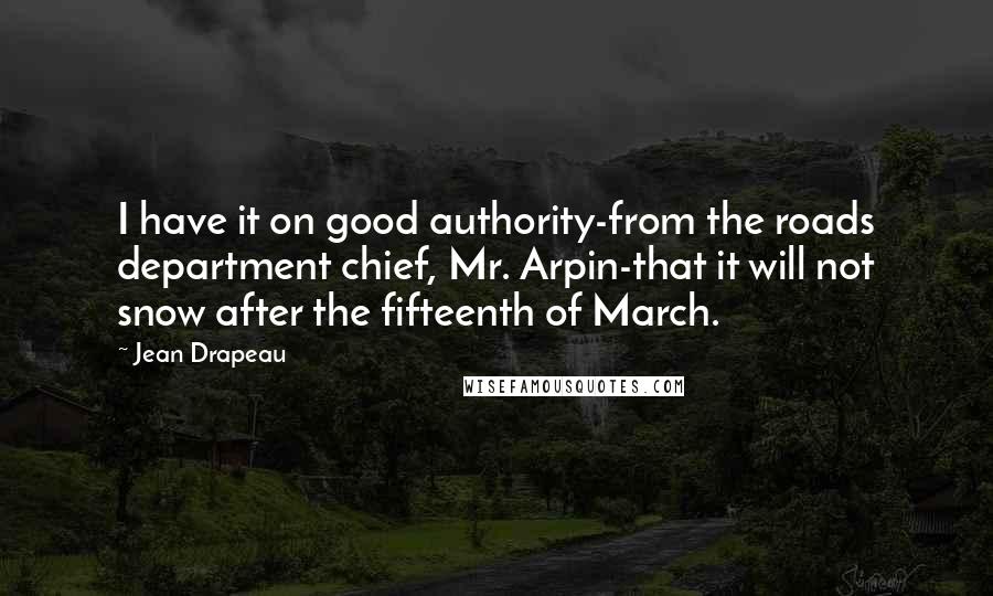 Jean Drapeau quotes: I have it on good authority-from the roads department chief, Mr. Arpin-that it will not snow after the fifteenth of March.