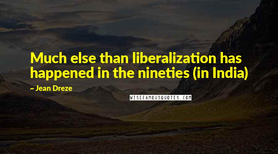 Jean Dreze quotes: Much else than liberalization has happened in the nineties (in India)