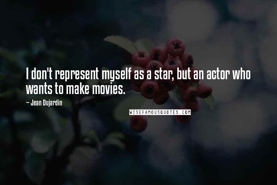 Jean Dujardin quotes: I don't represent myself as a star, but an actor who wants to make movies.