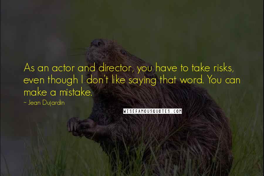 Jean Dujardin quotes: As an actor and director, you have to take risks, even though I don't like saying that word. You can make a mistake.