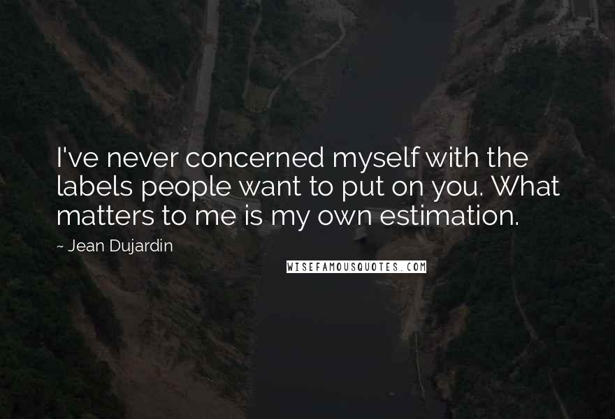 Jean Dujardin quotes: I've never concerned myself with the labels people want to put on you. What matters to me is my own estimation.