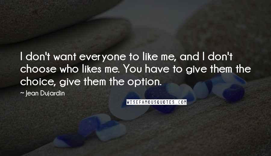 Jean Dujardin quotes: I don't want everyone to like me, and I don't choose who likes me. You have to give them the choice, give them the option.