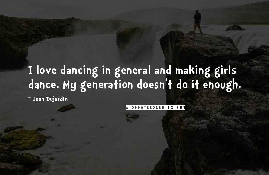 Jean Dujardin quotes: I love dancing in general and making girls dance. My generation doesn't do it enough.