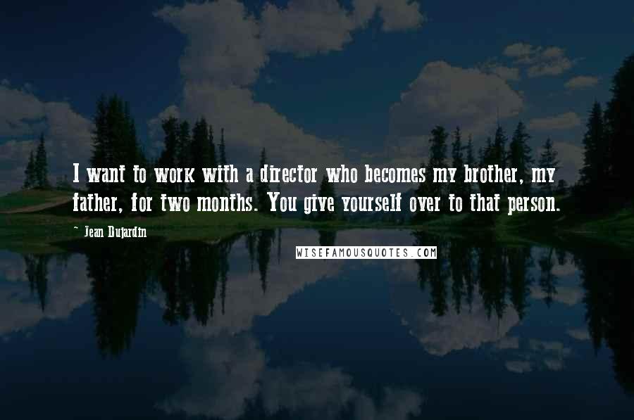 Jean Dujardin quotes: I want to work with a director who becomes my brother, my father, for two months. You give yourself over to that person.
