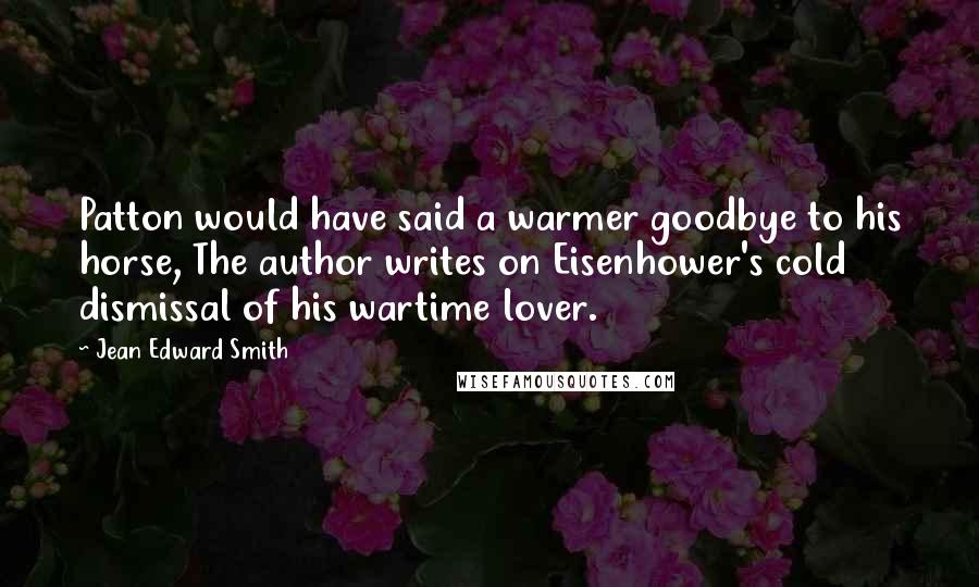 Jean Edward Smith quotes: Patton would have said a warmer goodbye to his horse, The author writes on Eisenhower's cold dismissal of his wartime lover.