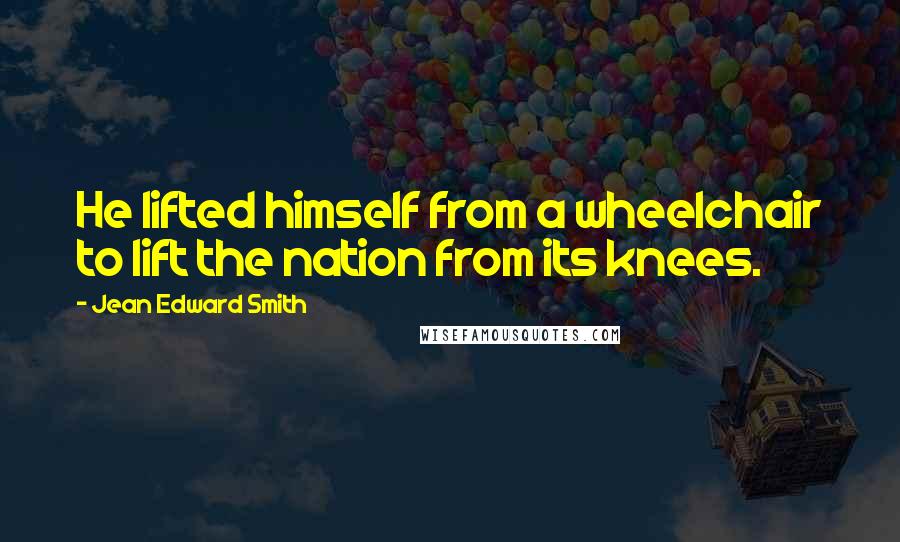 Jean Edward Smith quotes: He lifted himself from a wheelchair to lift the nation from its knees.