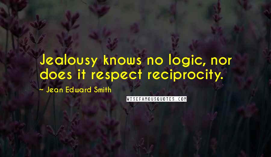 Jean Edward Smith quotes: Jealousy knows no logic, nor does it respect reciprocity.