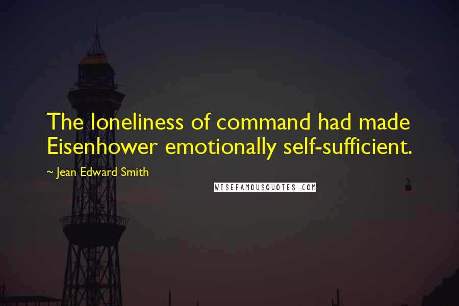 Jean Edward Smith quotes: The loneliness of command had made Eisenhower emotionally self-sufficient.