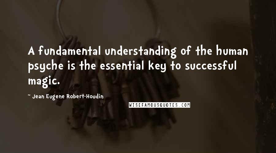 Jean Eugene Robert-Houdin quotes: A fundamental understanding of the human psyche is the essential key to successful magic.