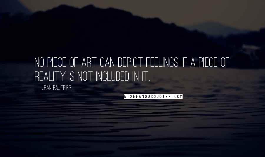 Jean Fautrier quotes: No piece of art can depict feelings if a piece of reality is not included in it.