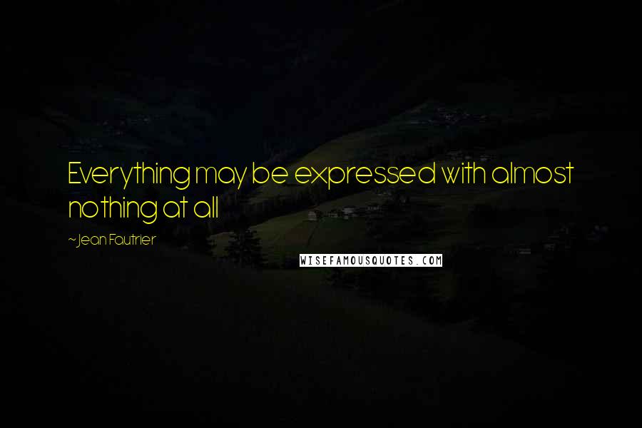 Jean Fautrier quotes: Everything may be expressed with almost nothing at all