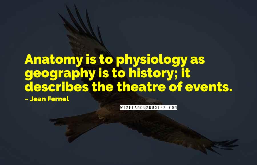 Jean Fernel quotes: Anatomy is to physiology as geography is to history; it describes the theatre of events.