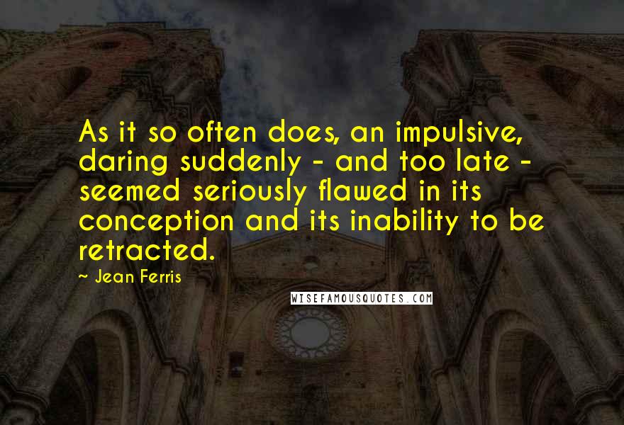 Jean Ferris quotes: As it so often does, an impulsive, daring suddenly - and too late - seemed seriously flawed in its conception and its inability to be retracted.