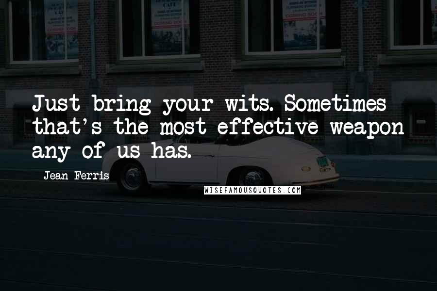 Jean Ferris quotes: Just bring your wits. Sometimes that's the most effective weapon any of us has.