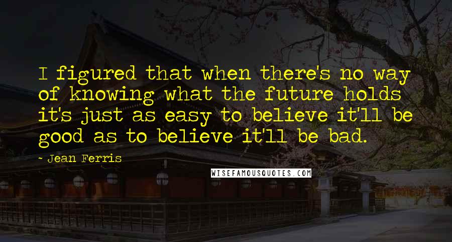 Jean Ferris quotes: I figured that when there's no way of knowing what the future holds it's just as easy to believe it'll be good as to believe it'll be bad.
