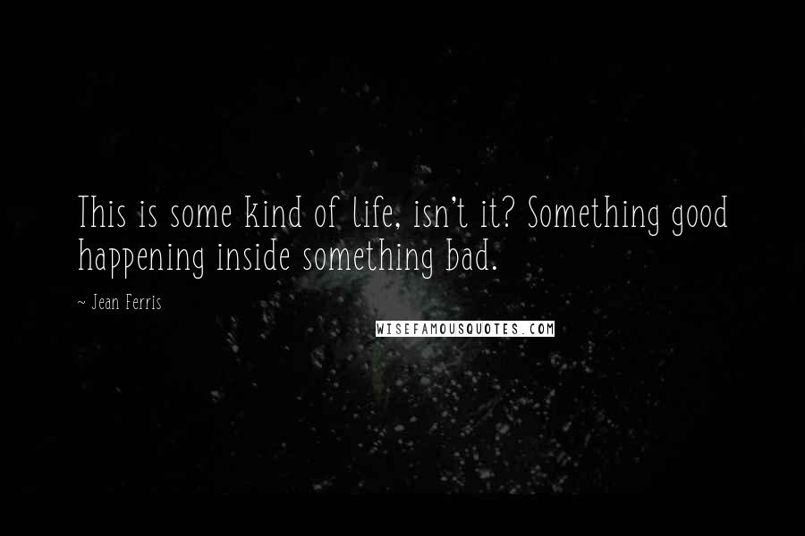 Jean Ferris quotes: This is some kind of life, isn't it? Something good happening inside something bad.