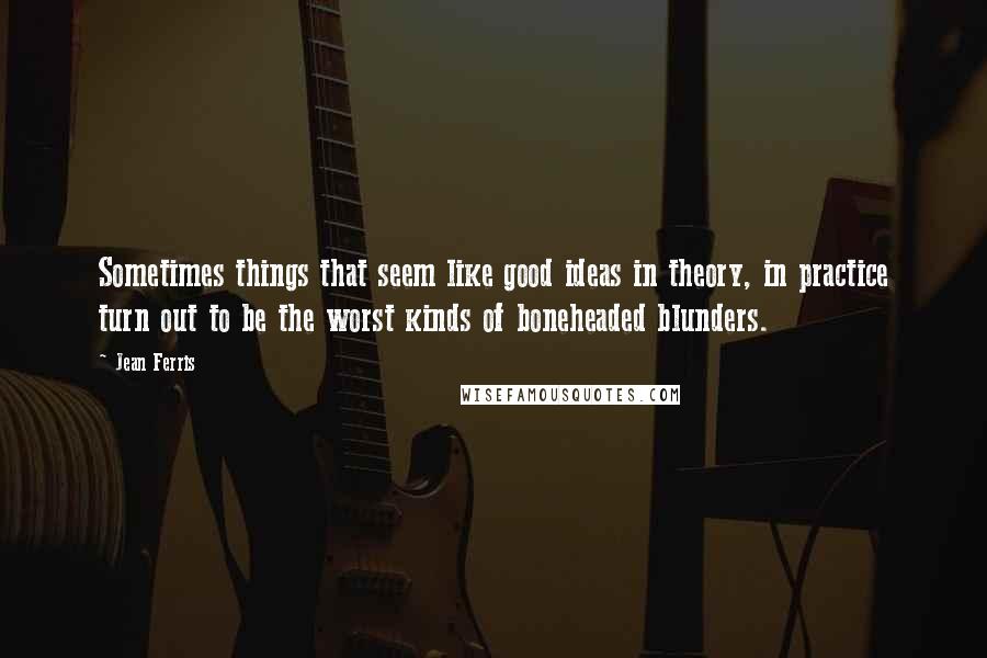 Jean Ferris quotes: Sometimes things that seem like good ideas in theory, in practice turn out to be the worst kinds of boneheaded blunders. Jean Ferris quotes: Sometimes things that seem like good ideas in theory, in practice turn out to be the worst kinds of boneheaded blunders.