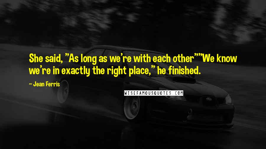 Jean Ferris quotes: She said, "As long as we're with each other""We know we're in exactly the right place," he finished. Jean Ferris quotes: She said, "As long as we're with each other""We know we're in exactly the right place," he finished.