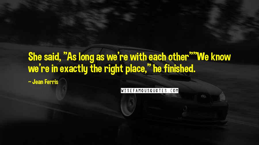 Jean Ferris quotes: She said, "As long as we're with each other""We know we're in exactly the right place," he finished.