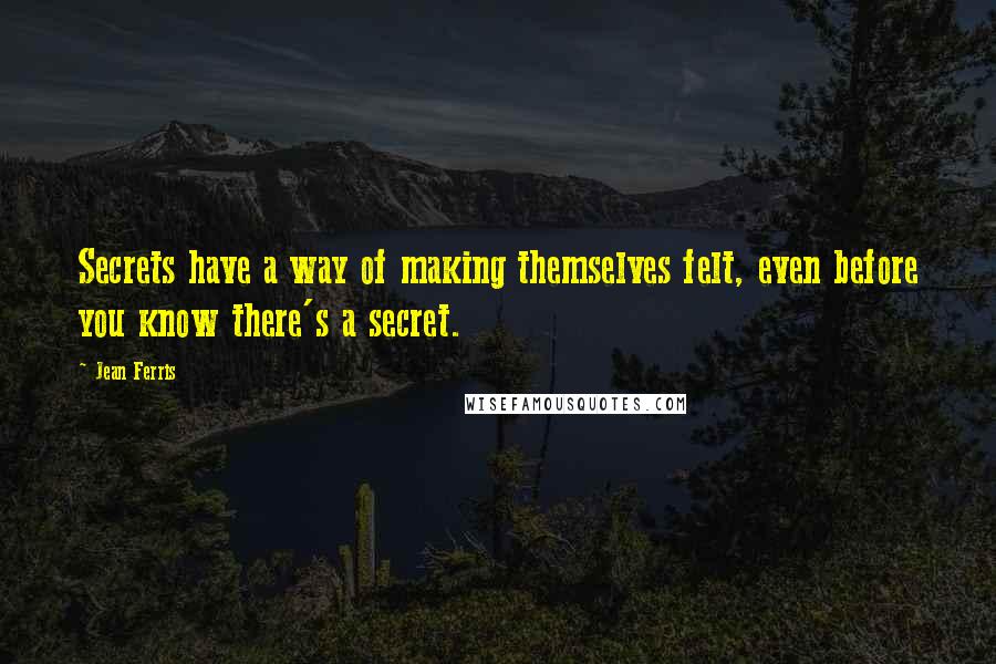 Jean Ferris quotes: Secrets have a way of making themselves felt, even before you know there's a secret.