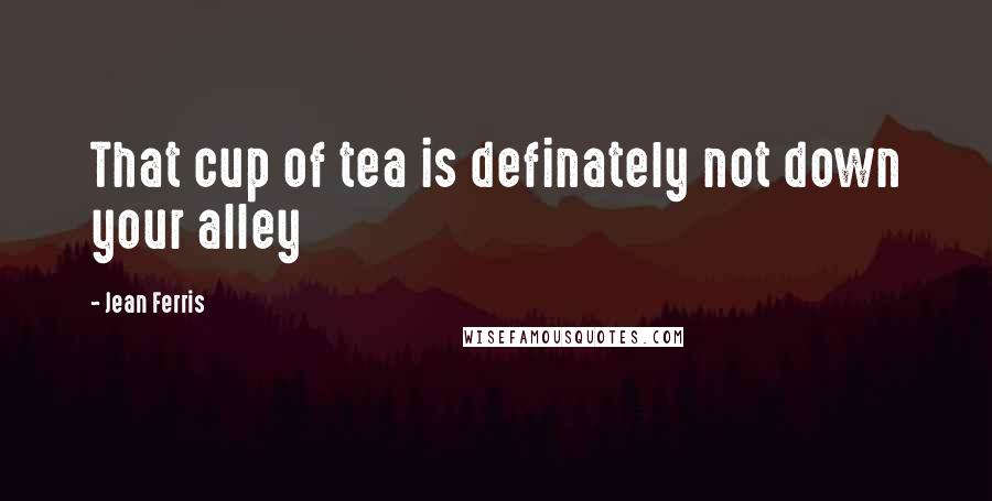 Jean Ferris quotes: That cup of tea is definately not down your alley