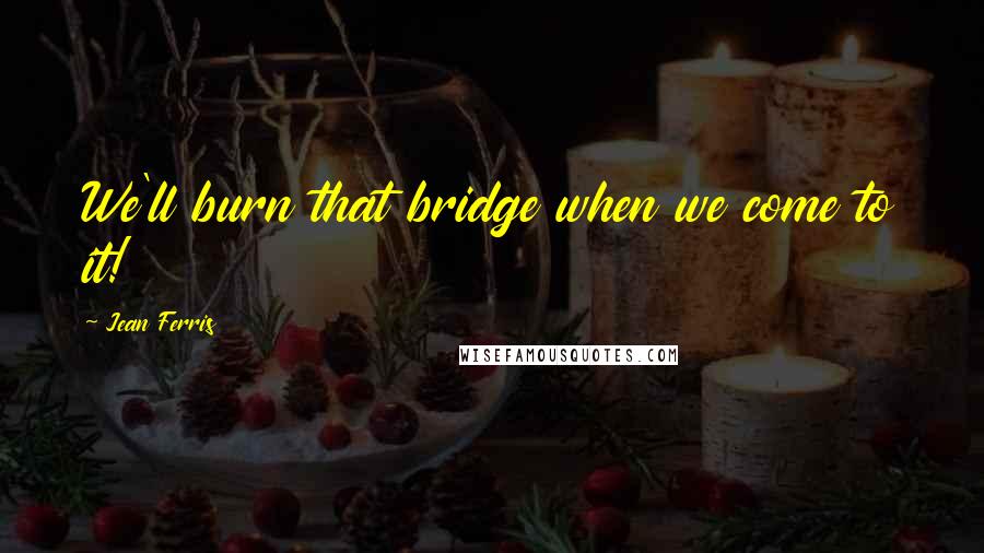 Jean Ferris quotes: We'll burn that bridge when we come to it!