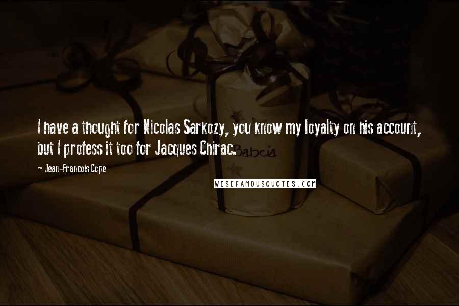 Jean-Francois Cope quotes: I have a thought for Nicolas Sarkozy, you know my loyalty on his account, but I profess it too for Jacques Chirac. Jean-Francois Cope quotes: I have a thought for Nicolas Sarkozy, you know my loyalty on his account, but I profess it too for Jacques Chirac.