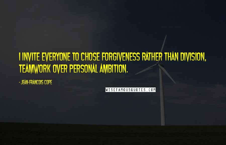 Jean-Francois Cope quotes: I invite everyone to chose forgiveness rather than division, teamwork over personal ambition.