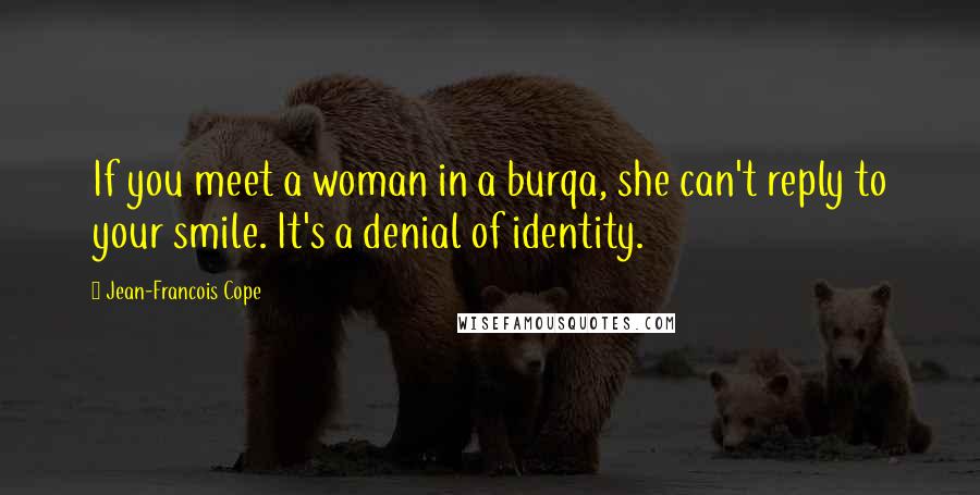 Jean-Francois Cope quotes: If you meet a woman in a burqa, she can't reply to your smile. It's a denial of identity.