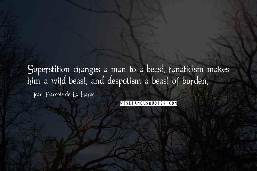 Jean-Francois De La Harpe quotes: Superstition changes a man to a beast, fanaticism makes him a wild beast, and despotism a beast of burden.