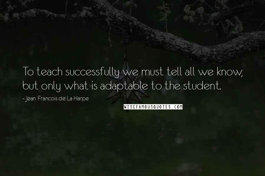 Jean-Francois De La Harpe quotes: To teach successfully we must tell all we know, but only what is adaptable to the student.