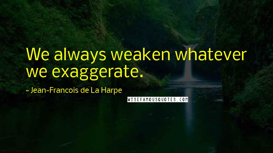 Jean-Francois De La Harpe quotes: We always weaken whatever we exaggerate.
