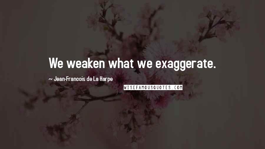 Jean-Francois De La Harpe quotes: We weaken what we exaggerate.