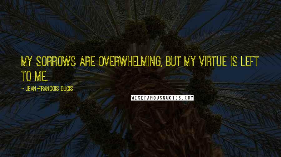 Jean-Francois Ducis quotes: My sorrows are overwhelming, but my virtue is left to me.