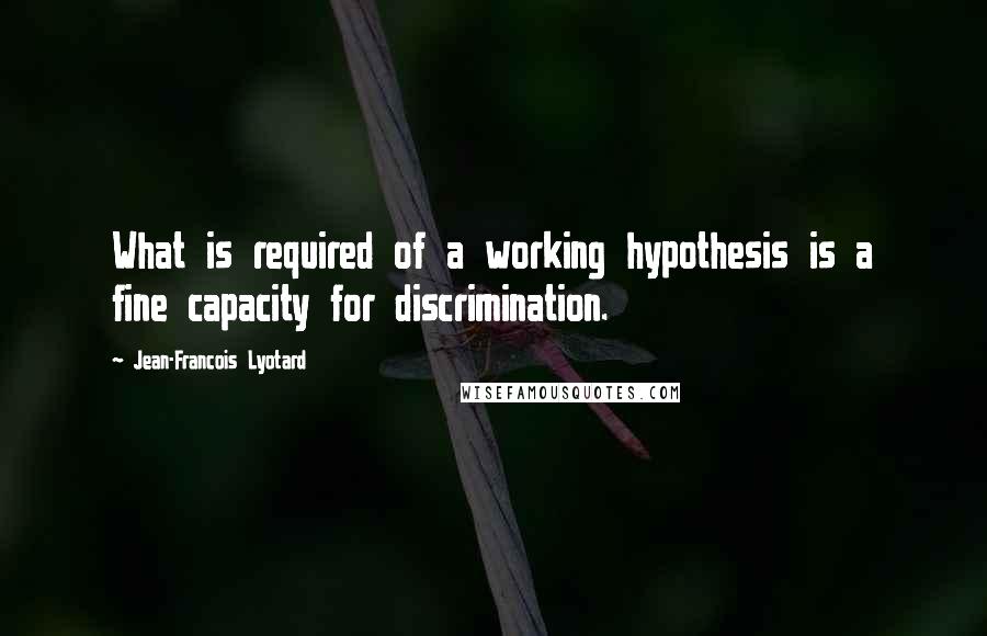 Jean-Francois Lyotard quotes: What is required of a working hypothesis is a fine capacity for discrimination.