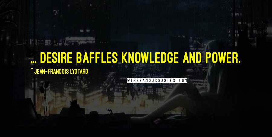 Jean-Francois Lyotard quotes: ... Desire baffles knowledge and power.