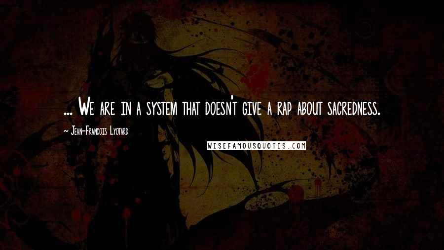 Jean-Francois Lyotard quotes: ... We are in a system that doesn't give a rap about sacredness.