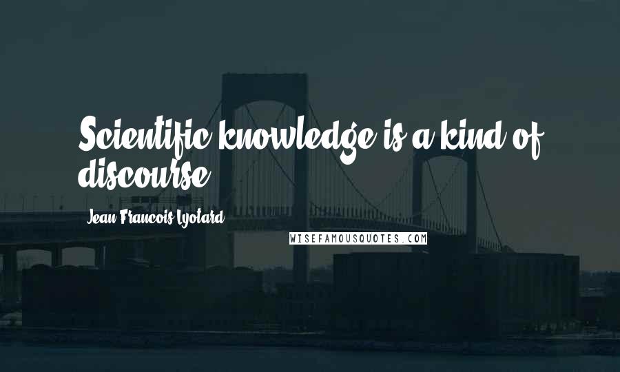 Jean-Francois Lyotard quotes: Scientific knowledge is a kind of discourse.