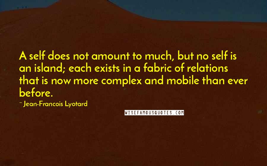 Jean-Francois Lyotard quotes: A self does not amount to much, but no self is an island; each exists in a fabric of relations that is now more complex and mobile than ever before.