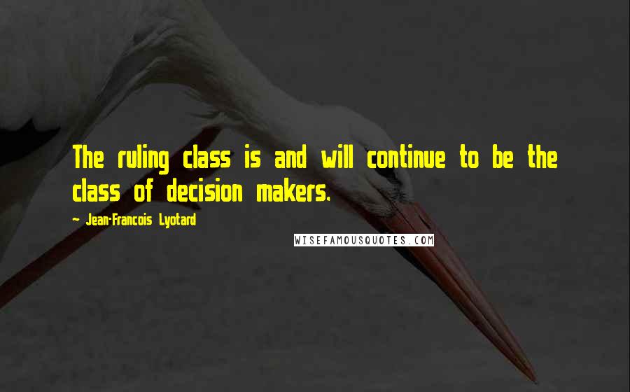 Jean-Francois Lyotard quotes: The ruling class is and will continue to be the class of decision makers.