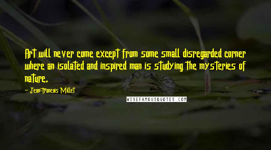 Jean-Francois Millet quotes: Art will never come except from some small disregarded corner where an isolated and inspired man is studying the mysteries of nature.