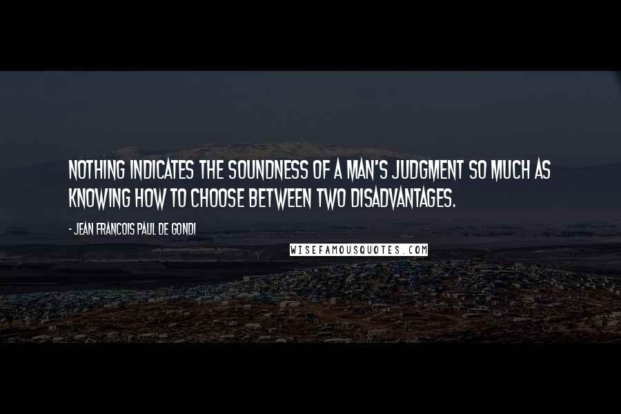 Jean Francois Paul De Gondi quotes: Nothing indicates the soundness of a man's judgment so much as knowing how to choose between two disadvantages.