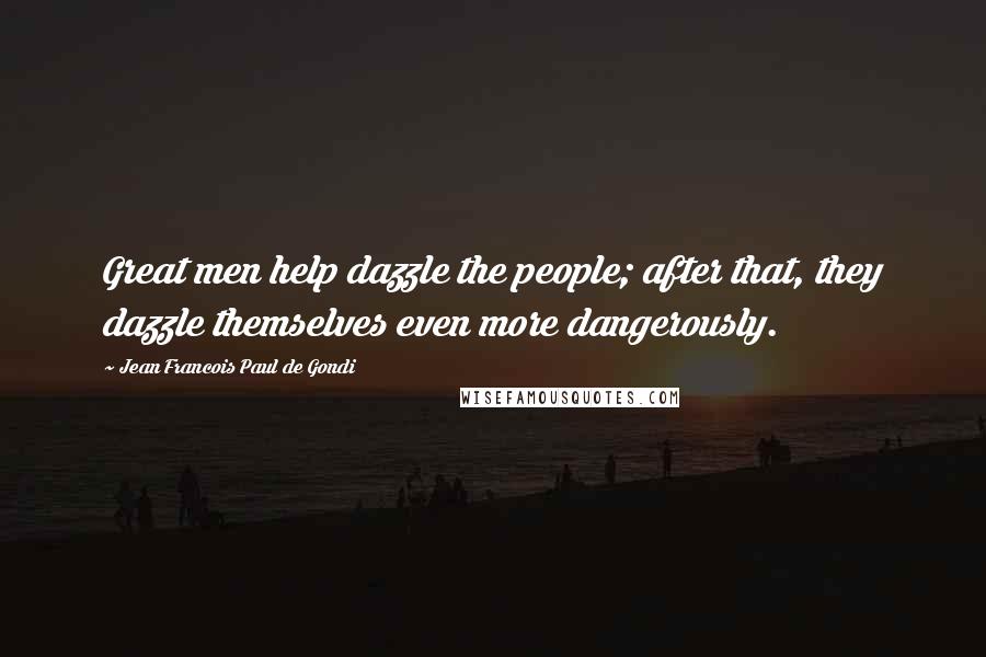Jean Francois Paul De Gondi quotes: Great men help dazzle the people; after that, they dazzle themselves even more dangerously.