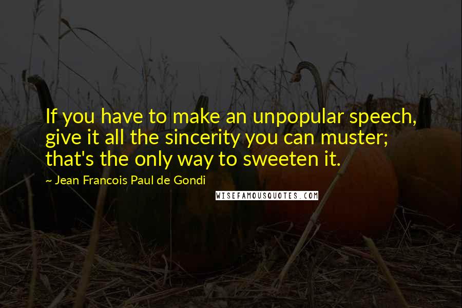Jean Francois Paul De Gondi quotes: If you have to make an unpopular speech, give it all the sincerity you can muster; that's the only way to sweeten it.