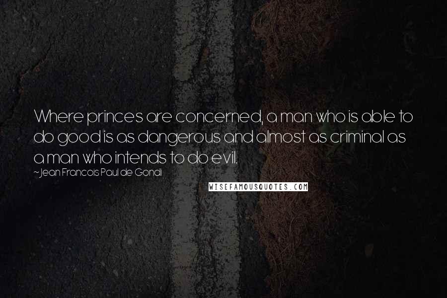 Jean Francois Paul De Gondi quotes: Where princes are concerned, a man who is able to do good is as dangerous and almost as criminal as a man who intends to do evil.