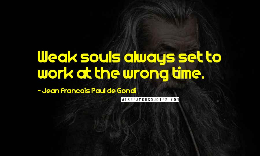 Jean Francois Paul De Gondi quotes: Weak souls always set to work at the wrong time.