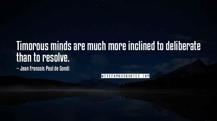 Jean Francois Paul De Gondi quotes: Timorous minds are much more inclined to deliberate than to resolve.