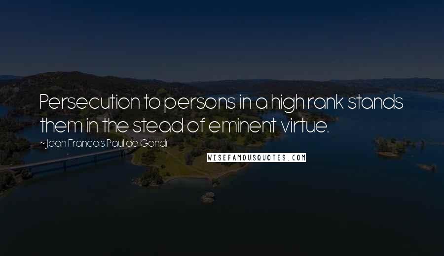 Jean Francois Paul De Gondi quotes: Persecution to persons in a high rank stands them in the stead of eminent virtue.