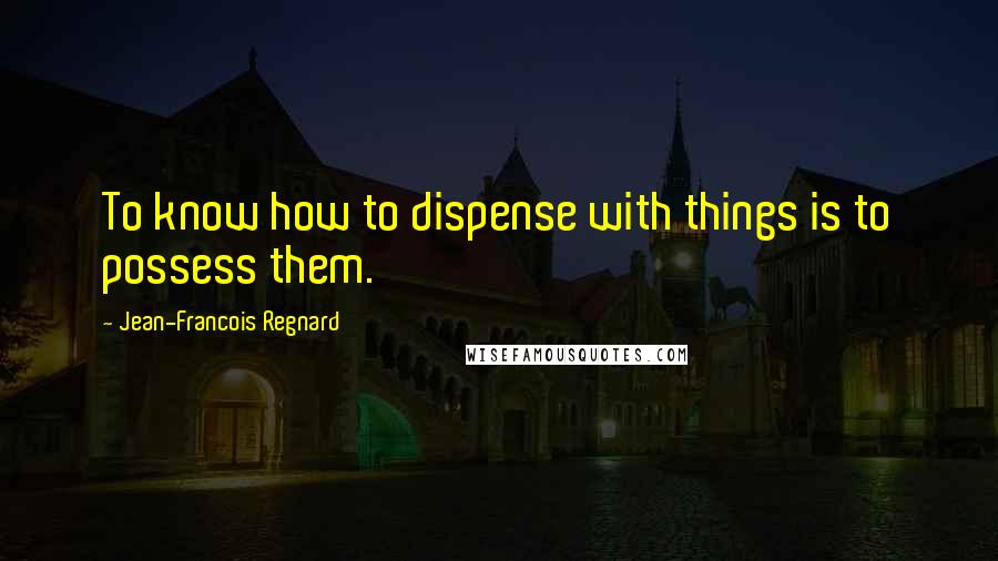 Jean-Francois Regnard quotes: To know how to dispense with things is to possess them.
