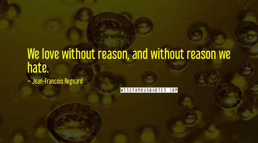 Jean-Francois Regnard quotes: We love without reason, and without reason we hate.